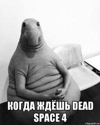  когда ждёшь dead space 4