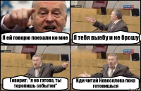 Я ей говорю поехали ко мне Я тебя выебу и не брошу Говорит: "я не готова, ты торопишь события" Иди читай Новоселова пока готовишься