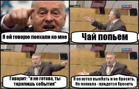 Я ей говорю поехали ко мне Чай попьем Говорит: "я не готова, ты торопишь события" Я ее хотел выебать и не бросить. Не поехала - придется бросить