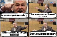 Не успела прийти на работу Мне только спросить!Примите без записи Полина Сановна, Вы сегодня дежурная Ёпрст, когда уже пенсия?!