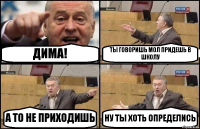 ДИМА! ТЫ ГОВОРИШЬ МОЛ ПРИДЕШЬ В ШКОЛУ А ТО НЕ ПРИХОДИШЬ НУ ТЫ ХОТЬ ОПРЕДЕЛИСЬ