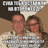 сука тебя оставили на второй год! коля, ты никогда не увидишь свой компьютер, я его выкину нахрен!