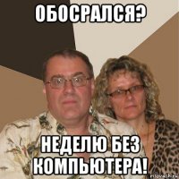 обосрался? неделю без компьютера!