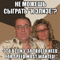 не можешь сыграть "к элизе"? это всё из-за твоего need for speed most wanted!