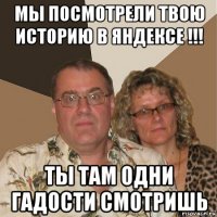 мы посмотрели твою историю в яндексе !!! ты там одни гадости смотришь