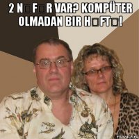 2 nəfər var? kompüter olmadan bir həftə! 