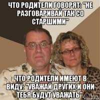 что родители говорят: "не разговаривай так со старшими" что родители имеют в виду: "уважай других,и они тебя будут уважать".