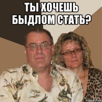 ты хочешь быдлом стать? 