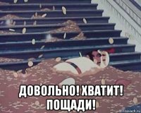  довольно! хватит! пощади!