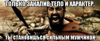 только закалив тело и характер, ты становишься сильным мужчиной