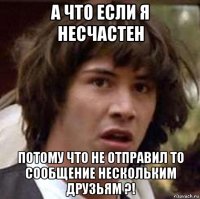 а что если я несчастен потому что не отправил то сообщение нескольким друзьям ?!