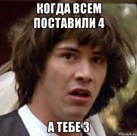 когда всем поставили 4 а тебе 3