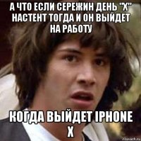 а что если сережин день "х" настент тогда и он выйдет на работу когда выйдет iphone x