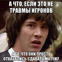 а что, если это не травмы игроков а то, что они просто отказались сдавать матчи?