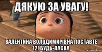 дякую за увагу! валентина володимирівна поставте 12! будь-ласка