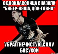 одноклассница сказала "бибер-няша, цой-говно" убрал нечистую силу басухой