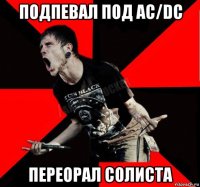 подпевал под ac/dc переорал солиста