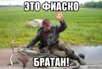 это фиаско братан!