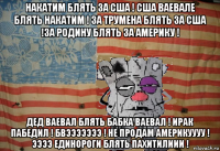 накатим блять за сша ! сша ваевале блять накатим ! за трумена блять за сша !за родину блять за америку ! дед ваевал блять бабка ваевал ! ирак пабедил ! бвэээээээ ! не продам америкуууу ! ээээ единороги блять пахитилиии !