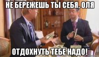 не бережешь ты себя, оля отдохнуть тебе надо!