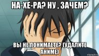на-хе-ра? ну , зачем? вы не понимаете? (удалите аниме)