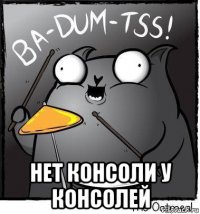  нет консоли у консолей