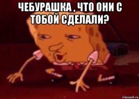 чебурашка , что они с тобой сделали? 