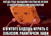 когда тебе обещали состав на сезон с харди, пивасом, дакслером а в итоге будешь играть с зубусом, ракитичем, хави