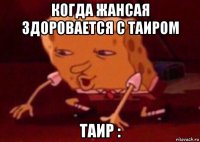 когда жансая здоровается с таиром таир :