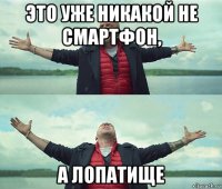 это уже никакой не смартфон, а лопатище