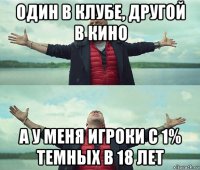 один в клубе, другой в кино а у меня игроки с 1% темных в 18 лет