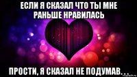 если я сказал что ты мне раньше нравилась прости, я сказал не подумав. . .