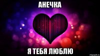 анечка я тебя люблю