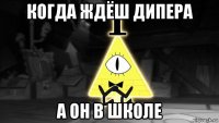 когда ждёш дипера а он в школе