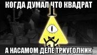 когда думал что квадрат а насамом деле триуголник