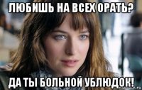 любишь на всех орать? да ты больной ублюдок!