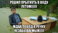 решил прыгнуть в воду летом))))) мдаа. поход в речку незабываемый))))