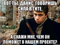 вот ты, данис, говоришь сила в гите. а скажи мне, чем он поможет в нашем проекте?