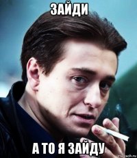 зайди а то я зайду
