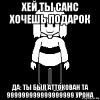 хей ты санс хочешь подарок да: ты был аттокован та 999999999999999999 урона