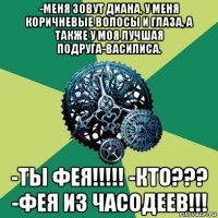 -меня зовут диана, у меня коричневые волосы и глаза, а также у моя лучшая подруга-василиса. -ты фея!!!!! -кто??? -фея из часодеев!!!