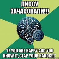 лиссу зачасовали!!! *if you are happy and you know it, clap your hands!!!*