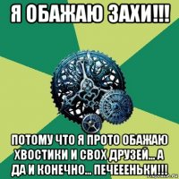 я обажаю захи!!! потому что я прото обажаю хвостики и свох друзей... а да и конечно... печеееньки!!!