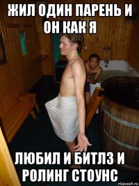 жил один парень и он как я любил и битлз и ролинг стоунс