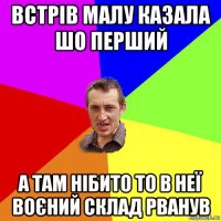 встрів малу казала шо перший а там нібито то в неї воєний склад рванув