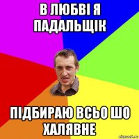 в любві я падальщік підбираю всьо шо халявне