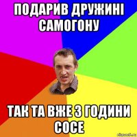 подарив дружині самогону так та вже 3 години сосе