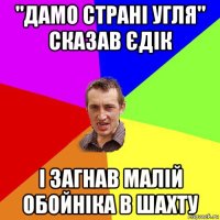 "дамо страні угля" сказав єдік і загнав малій обойніка в шахту