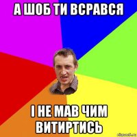 а шоб ти всрався і не мав чим витиртись