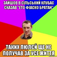 зайшов в сільський клубас сказав "ето фіаско братан" таких люлєй ще не получав за усе життя